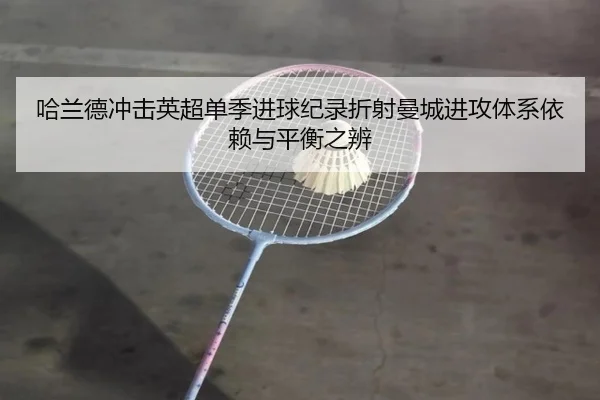 哈兰德冲击英超单季进球纪录折射曼城进攻体系依赖与平衡之辨