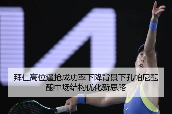 拜仁高位逼抢成功率下降背景下孔帕尼酝酿中场结构优化新思路