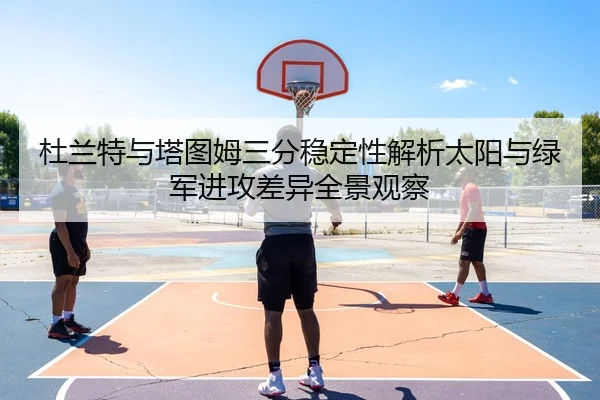 杜兰特与塔图姆三分稳定性解析太阳与绿军进攻差异全景观察