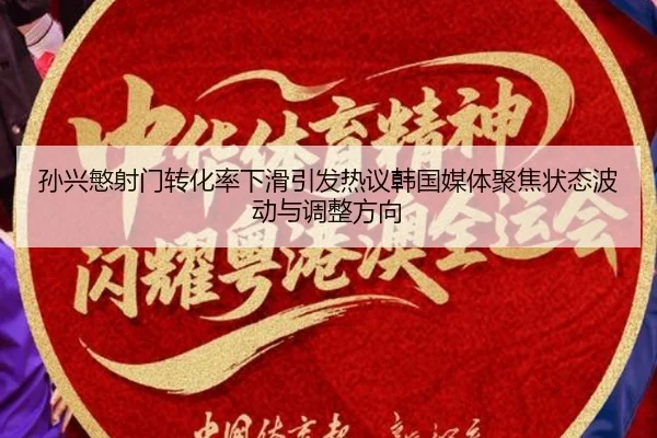 孙兴慜射门转化率下滑引发热议韩国媒体聚焦状态波动与调整方向